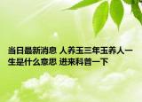 当日最新消息 人养玉三年玉养人一生是什么意思 进来科普一下