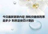 今日最新更新内容 微粒贷最低利率是多少 利息是按日计算的