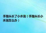 手指头长了小水泡（手指头长小水泡怎么办）