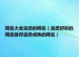 网名大全温柔的网名（温柔好听的网名推荐温柔成熟的网名）