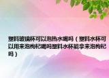 塑料玻璃杯可以泡热水喝吗（塑料水杯可以用来泡枸杞喝吗塑料水杯能拿来泡枸杞吗）