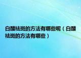 白醋祛斑的方法有哪些呢（白醋祛斑的方法有哪些）
