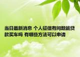 当日最新消息 个人征信有问题能贷款买车吗 有哪些方法可以申请