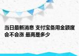 当日最新消息 支付宝备用金额度会不会涨 最高是多少
