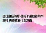 当日最新消息 信用卡逾期影响车贷吗 需要查看什么方面