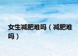 女生减肥难吗（减肥难吗）