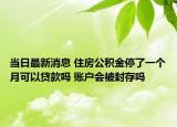 当日最新消息 住房公积金停了一个月可以贷款吗 账户会被封存吗