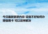 今日最新更新内容 征信不好如何办理信用卡 可以这样解决