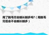 用了脱毛膏会越长越多吗?（用脱毛膏后会不会越长越多）