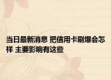 当日最新消息 把信用卡刷爆会怎样 主要影响有这些