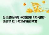 当日最新消息 平安信用卡如何提升额度快 以下做法都是有效的