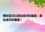 预祝宝贝们演出成功祝福语（演出成功祝福语）