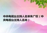 中央电视台主持人名单朱广权（中央电视台主持人名单）