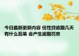 今日最新更新内容 任性贷逾期几天有什么后果 会产生逾期罚息