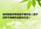 如何鼓励厌学的孩子做作业（孩子厌学不肯做作业解决方法）