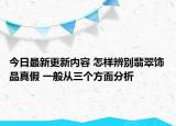 今日最新更新内容 怎样辨别翡翠饰品真假 一般从三个方面分析