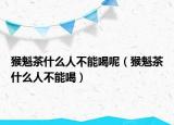 猴魁茶什么人不能喝呢（猴魁茶什么人不能喝）