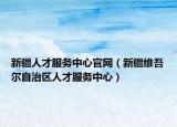 新疆人才服务中心官网（新疆维吾尔自治区人才服务中心）