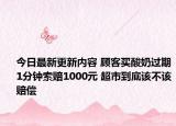 今日最新更新内容 顾客买酸奶过期1分钟索赔1000元 超市到底该不该赔偿