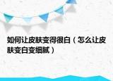 如何让皮肤变得很白（怎么让皮肤变白变细腻）