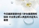 今日最新更新内容 5岁女童遭狗咬毁容 犬主系公职人员且无犬证无人看管