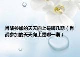 肖战参加的天天向上是哪几期（肖战参加的天天向上是哪一期）