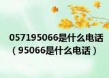 057195066是什么电话（95066是什么电话）