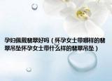孕妇佩戴翡翠好吗（怀孕女士带哪样的翡翠吊坠怀孕女士带什么样的翡翠吊坠）
