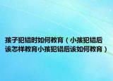 孩子犯错时如何教育（小孩犯错后该怎样教育小孩犯错后该如何教育）