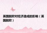 英国脱欧对经济造成的影响（英国脱欧）