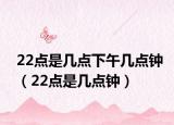 22点是几点下午几点钟（22点是几点钟）