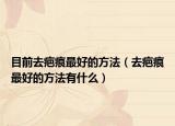 目前去疤痕最好的方法（去疤痕最好的方法有什么）