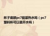 杯子底部pc7能装热水吗（pc7塑料杯可以装开水吗）