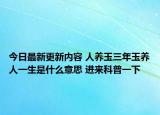 今日最新更新内容 人养玉三年玉养人一生是什么意思 进来科普一下