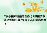 7岁小孩不听话怎么办（7岁孩子不听话如何引导7岁孩子不听话怎么办）