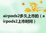 airpods2多久上市的（airpods2上市时间）