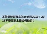 不带驾驶证开车怎么处罚2019（2019不带驾照上路如何处罚）