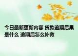 今日最新更新内容 贷款逾期后果是什么 逾期后怎么补救