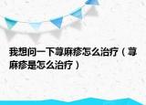 我想问一下荨麻疹怎么治疗（荨麻疹是怎么治疗）