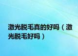 激光脱毛真的好吗（激光脱毛好吗）