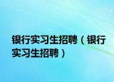 银行实习生招聘（银行实习生招聘）