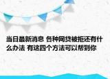 当日最新消息 各种网贷被拒还有什么办法 有这四个方法可以帮到你