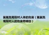 氯氟氰菊酯对人体的危害（氟氯氰菊酯对人的危害有哪些）
