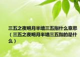 三五之夜明月半墙三五指什么意思（三五之夜明月半墙三五指的是什么）