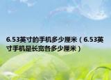 6.53英寸的手机多少厘米（6.53英寸手机是长宽各多少厘米）