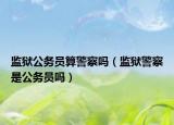 监狱公务员算警察吗（监狱警察是公务员吗）