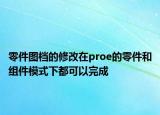 零件图档的修改在proe的零件和组件模式下都可以完成
