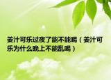 姜汁可乐过夜了能不能喝（姜汁可乐为什么晚上不能乱喝）