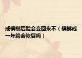 戒槟榔后脸会变回来不（槟榔戒一年脸会恢复吗）