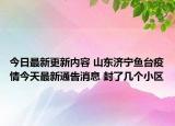 今日最新更新内容 山东济宁鱼台疫情今天最新通告消息 封了几个小区